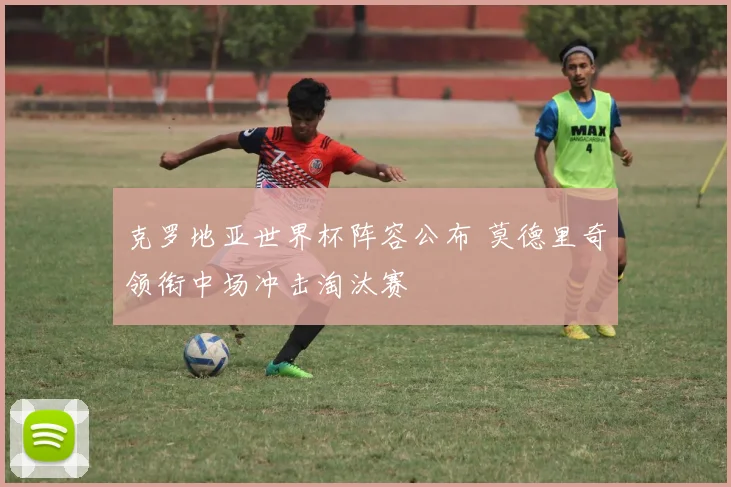 克罗地亚世界杯阵容公布 莫德里奇领衔中场冲击淘汰赛