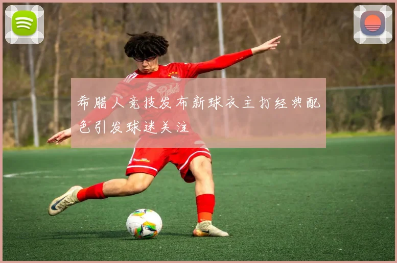 希腊人竞技发布新球衣主打经典配色引发球迷关注
