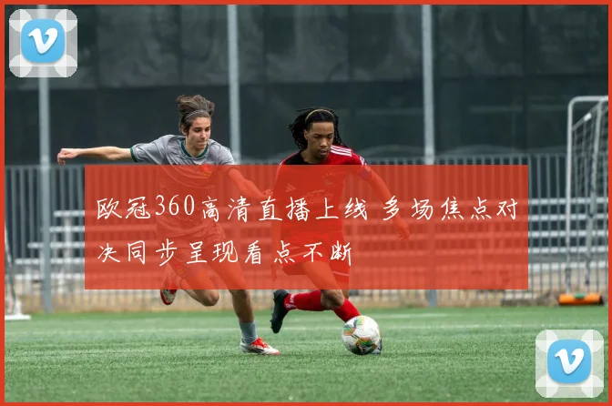 欧冠360高清直播上线 多场焦点对决同步呈现看点不断