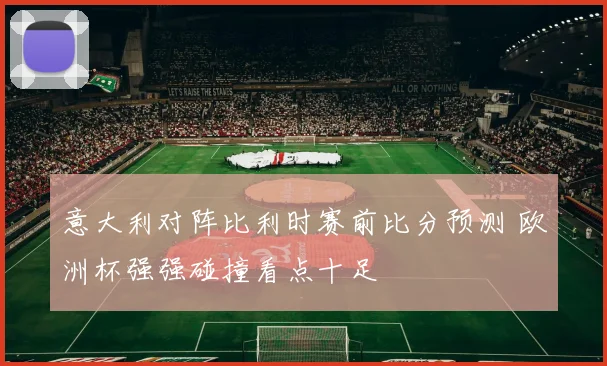 意大利对阵比利时赛前比分预测 欧洲杯强强碰撞看点十足