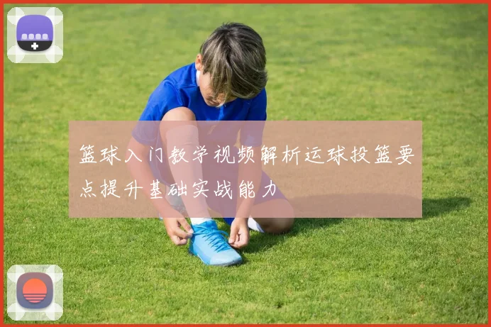 篮球入门教学视频解析运球投篮要点提升基础实战能力