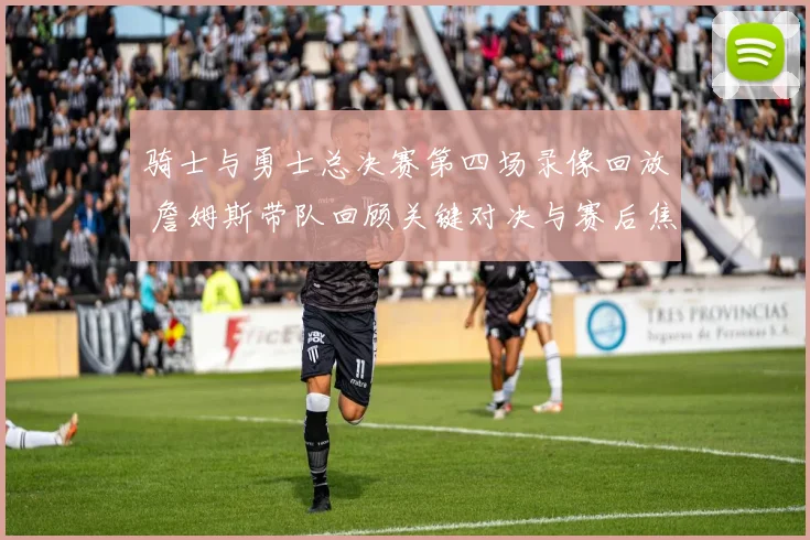骑士与勇士总决赛第四场录像回放 詹姆斯带队回顾关键对决与赛后焦点