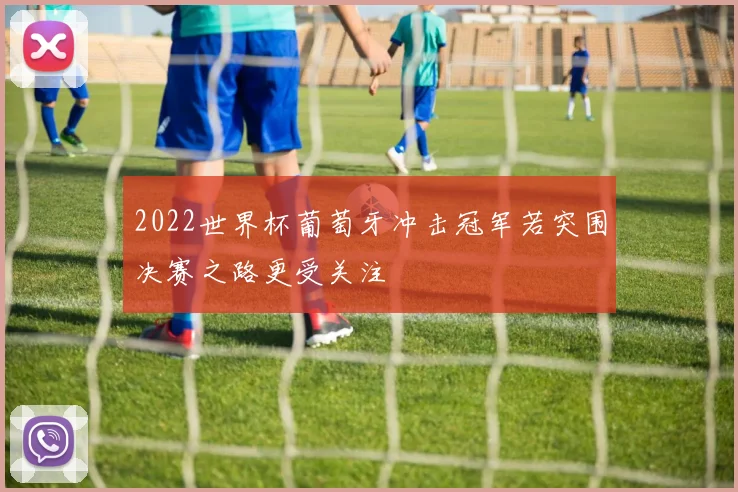 2022世界杯葡萄牙冲击冠军若突围决赛之路更受关注