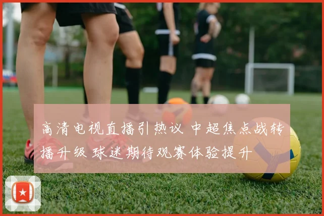 高清电视直播引热议 中超焦点战转播升级 球迷期待观赛体验提升