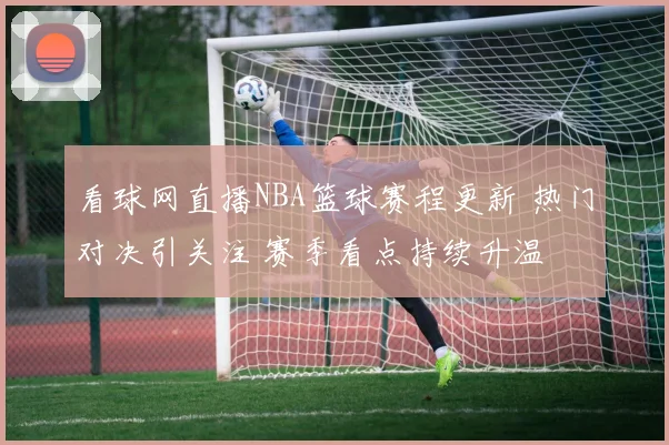 看球网直播NBA篮球赛程更新 热门对决引关注 赛季看点持续升温