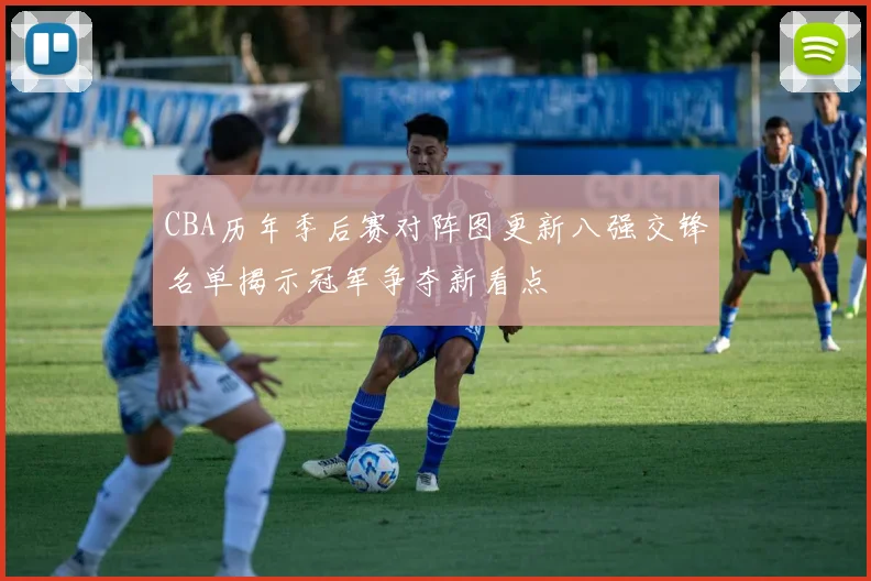 CBA历年季后赛对阵图更新八强交锋名单揭示冠军争夺新看点