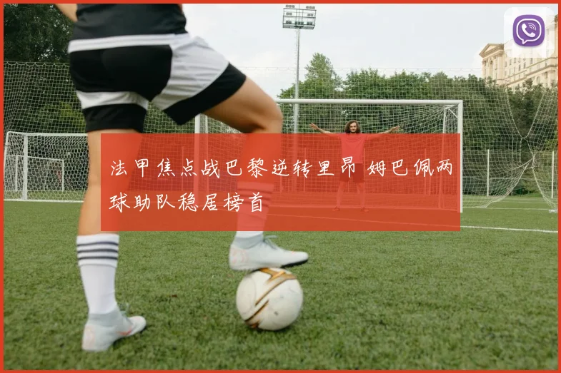 法甲焦点战巴黎逆转里昂 姆巴佩两球助队稳居榜首