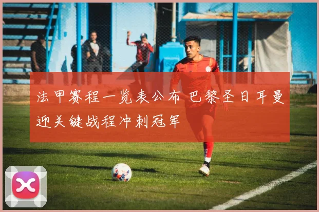法甲赛程一览表公布 巴黎圣日耳曼迎关键战程冲刺冠军
