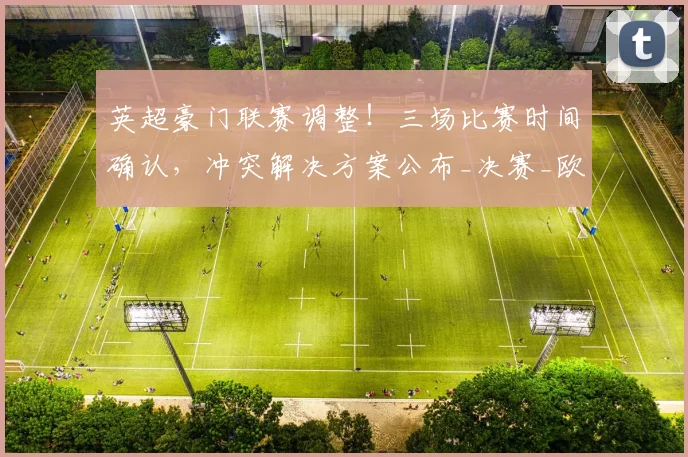 英超豪门联赛调整！三场比赛时间确认，冲突解决方案公布_决赛_欧冠_阿森纳