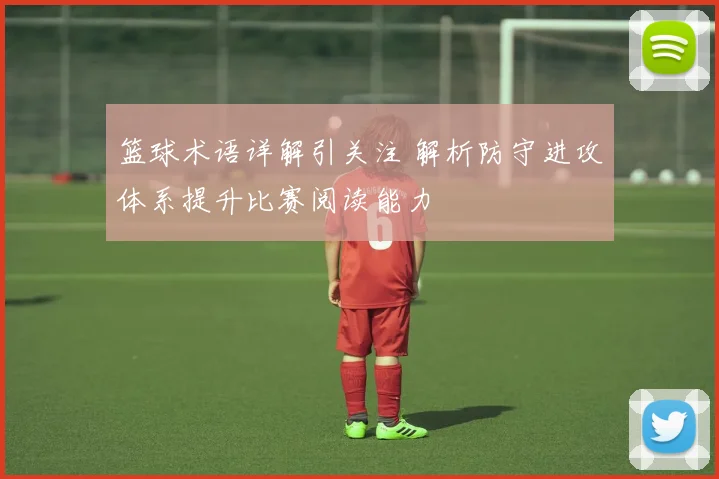 篮球术语详解引关注 解析防守进攻体系提升比赛阅读能力