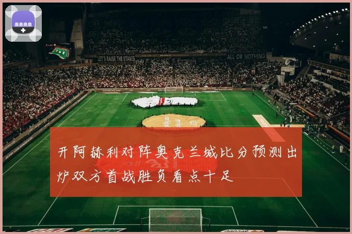 开阿赫利对阵奥克兰城比分预测出炉双方首战胜负看点十足
