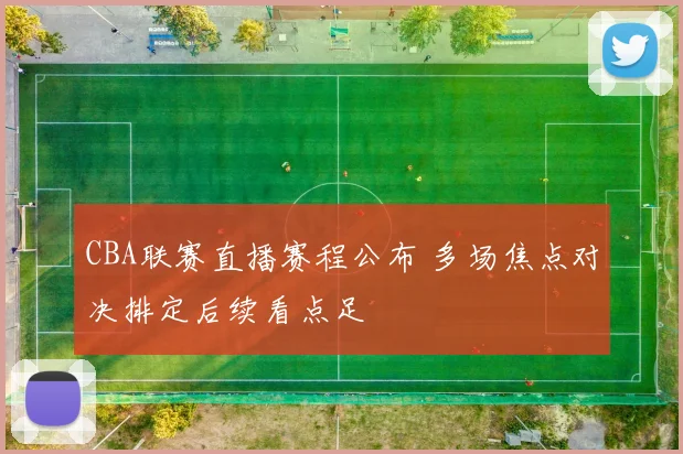 CBA联赛直播赛程公布 多场焦点对决排定后续看点足