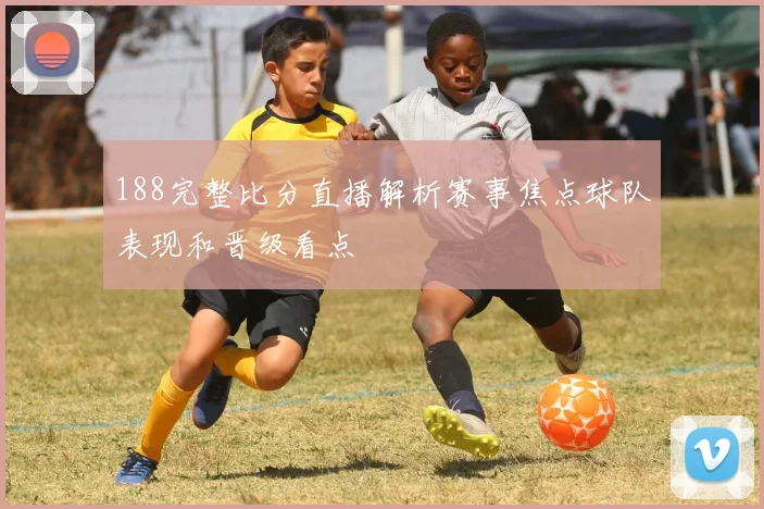 188完整比分直播解析赛事焦点球队表现和晋级看点