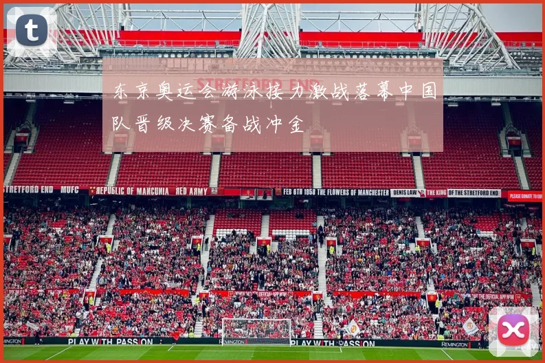 东京奥运会游泳接力激战落幕中国队晋级决赛备战冲金