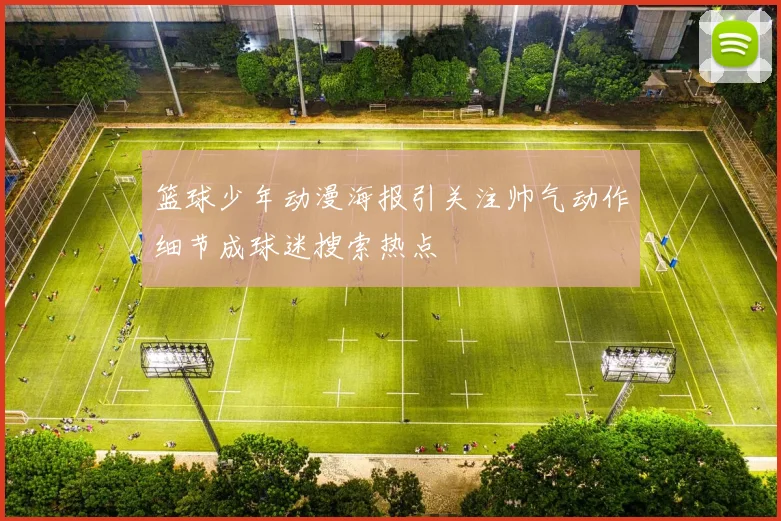 篮球少年动漫海报引关注帅气动作细节成球迷搜索热点