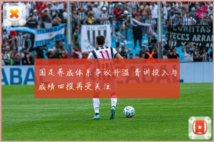 国足养成体系争议升温 青训投入与成绩回报再受关注