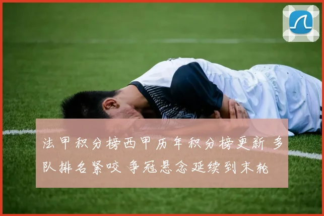 法甲积分榜西甲历年积分榜更新 多队排名紧咬 争冠悬念延续到末轮