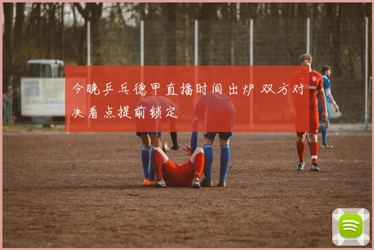 今晚乒乓德甲直播时间出炉 双方对决看点提前锁定