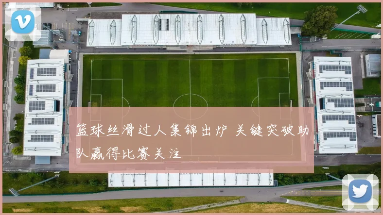 篮球丝滑过人集锦出炉 关键突破助队赢得比赛关注