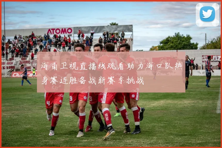 海南卫视直播线观看助力海口队热身赛连胜备战新赛季挑战