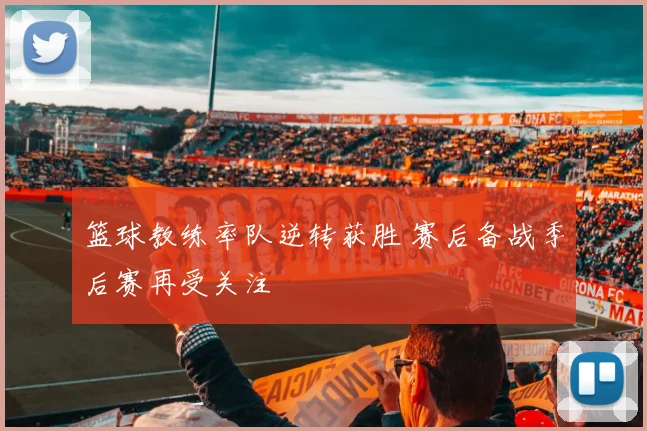 篮球教练率队逆转获胜 赛后备战季后赛再受关注