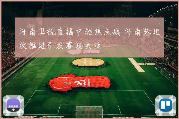 河南卫视直播中超焦点战 河南队进攻推进引发赛场关注