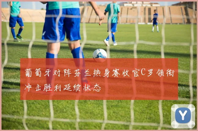 葡萄牙对阵芬兰热身赛收官C罗领衔冲击胜利延续状态