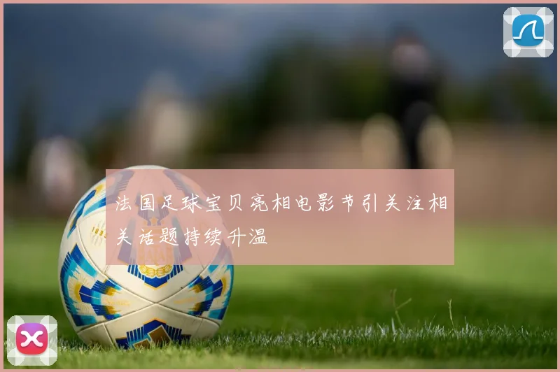 法国足球宝贝亮相电影节引关注相关话题持续升温