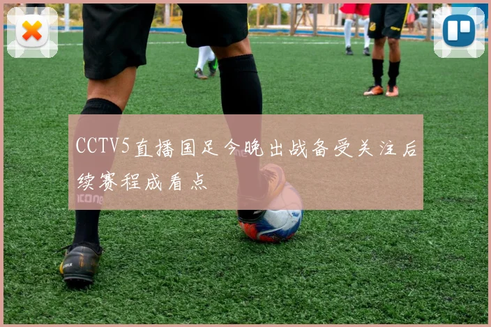 CCTV5直播国足今晚出战备受关注后续赛程成看点