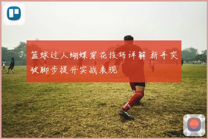 篮球过人蝴蝶穿花技巧详解 新手突破脚步提升实战表现
