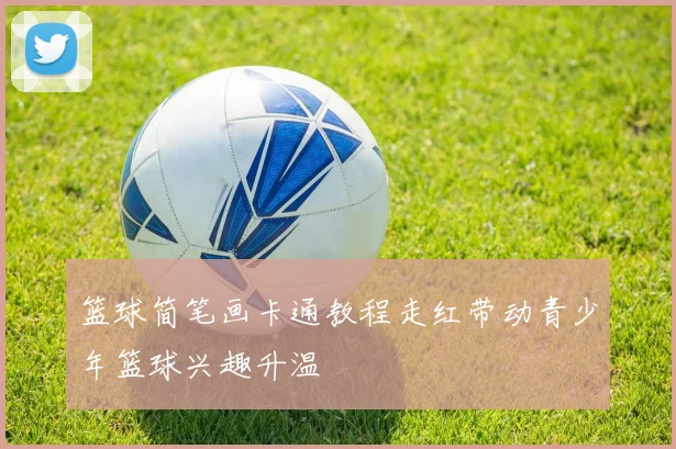 篮球简笔画卡通教程走红带动青少年篮球兴趣升温