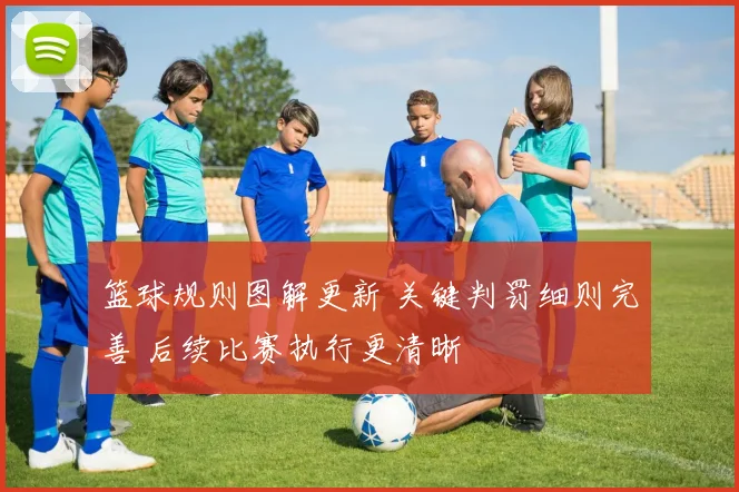 篮球规则图解更新 关键判罚细则完善 后续比赛执行更清晰