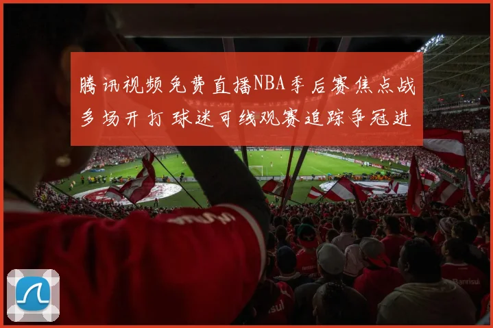 腾讯视频免费直播NBA季后赛焦点战多场开打 球迷可线观赛追踪争冠进展