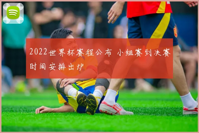 2022世界杯赛程公布 小组赛到决赛时间安排出炉