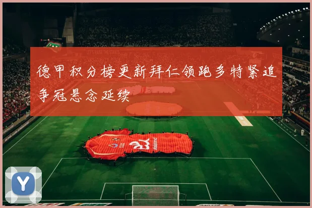 德甲积分榜更新拜仁领跑多特紧追争冠悬念延续