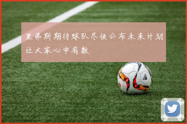 里弗斯期待球队尽快公布未来计划让大家心中有数