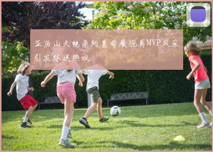 亚历山大绝杀约基奇展现真MVP风采引发球迷热议