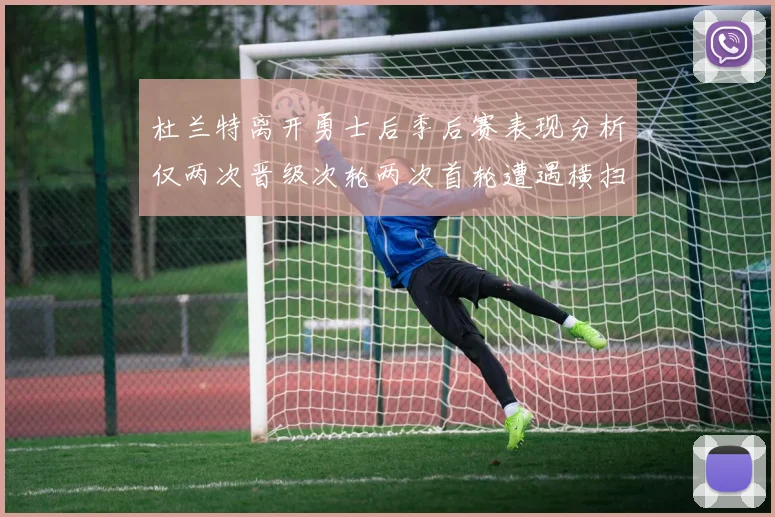 杜兰特离开勇士后季后赛表现分析仅两次晋级次轮两次首轮遭遇横扫