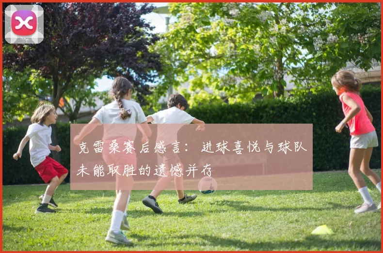 克雷桑赛后感言：进球喜悦与球队未能取胜的遗憾并存