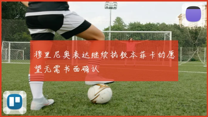 穆里尼奥表达继续执教本菲卡的愿望无需书面确认