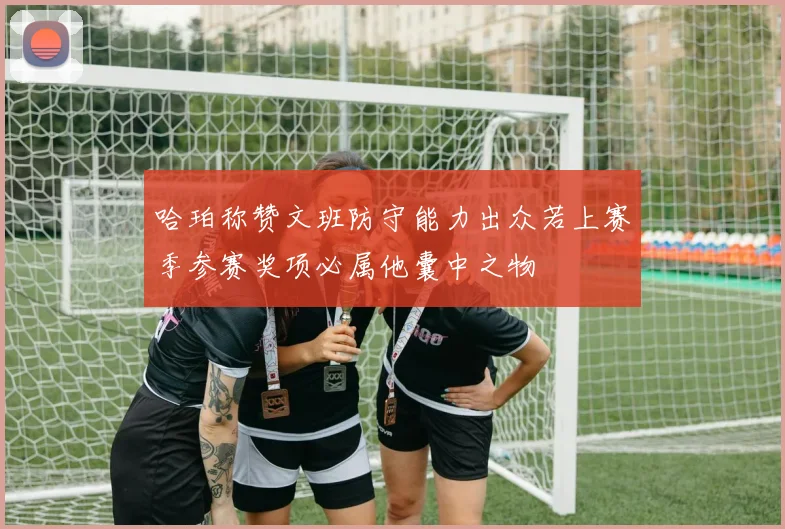 哈珀称赞文班防守能力出众若上赛季参赛奖项必属他囊中之物
