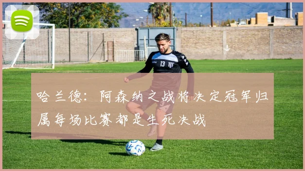 哈兰德：阿森纳之战将决定冠军归属每场比赛都是生死决战