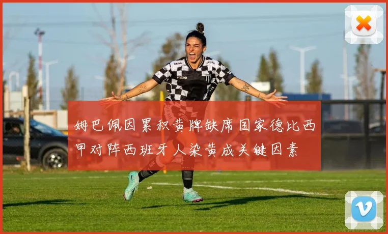 姆巴佩因累积黄牌缺席国家德比西甲对阵西班牙人染黄成关键因素