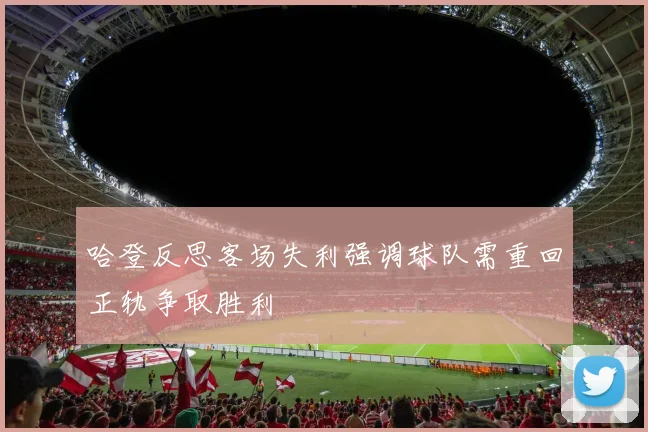 哈登反思客场失利强调球队需重回正轨争取胜利