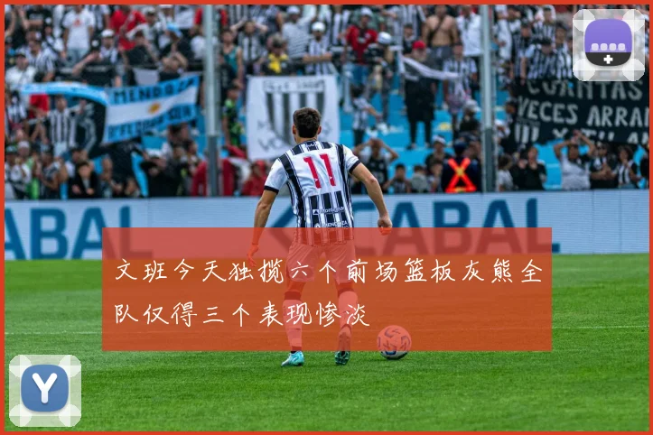 文班今天独揽六个前场篮板灰熊全队仅得三个表现惨淡