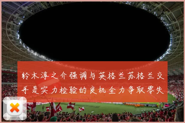 铃木淳之介强调与英格兰苏格兰交手是实力检验的良机全力争取零失球