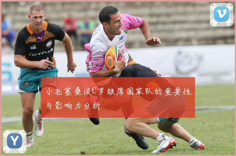 小孔塞桑谈C罗缺席国家队的重要性与影响力分析