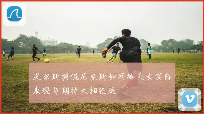 皮尔斯调侃尼克斯如网络美女实际表现与期待大相径庭