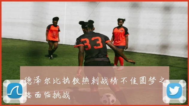 德泽尔比执教热刺战绩不佳圆梦之路面临挑战