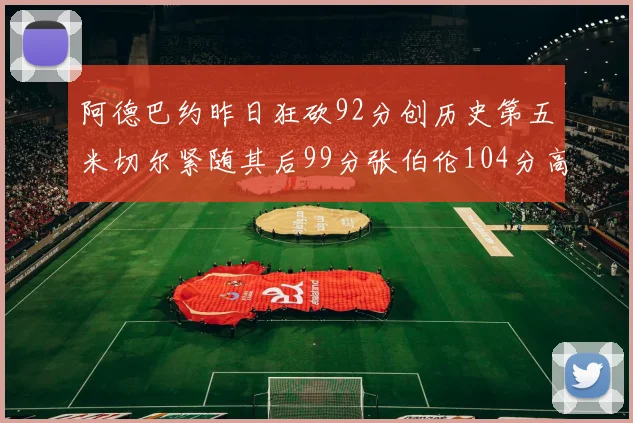 阿德巴约昨日狂砍92分创历史第五米切尔紧随其后99分张伯伦104分高居第一